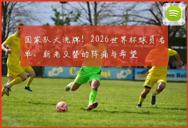 国家队大洗牌！2026世界杯球员名单，新老交替的阵痛与希望
